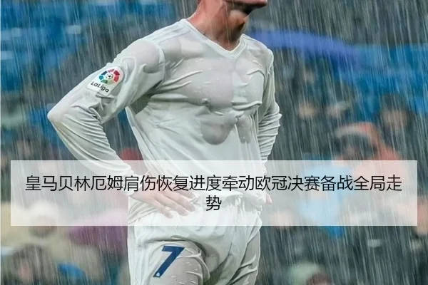 皇马贝林厄姆肩伤恢复进度牵动欧冠决赛备战全局走势