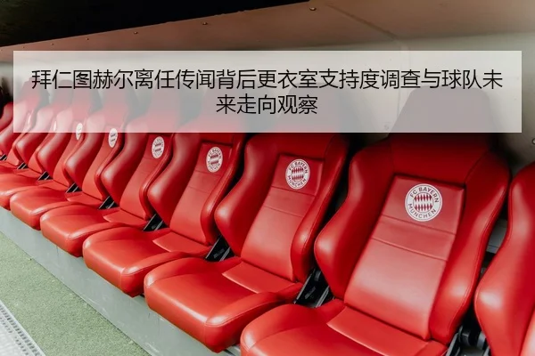 拜仁图赫尔离任传闻背后更衣室支持度调查与球队未来走向观察
