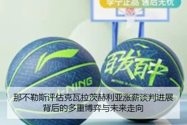 那不勒斯评估克瓦拉茨赫利亚涨薪谈判进展背后的多重博弈与未来走向