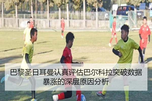 巴黎圣日耳曼认真评估巴尔科拉突破数据暴涨的深层原因分析
