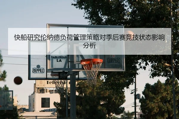 快船研究伦纳德负荷管理策略对季后赛竞技状态影响分析