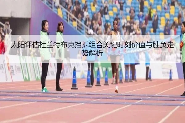 太阳评估杜兰特布克挡拆组合关键时刻价值与胜负走势解析