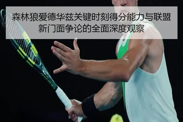 森林狼爱德华兹关键时刻得分能力与联盟新门面争论的全面深度观察