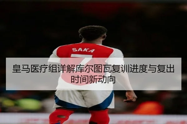 皇马医疗组详解库尔图瓦复训进度与复出时间新动向